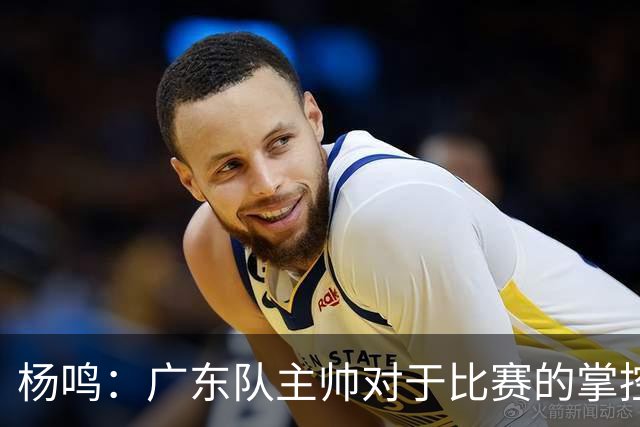 杨鸣：广东队主帅对于比赛的掌控和熟悉程度都很难让人理解